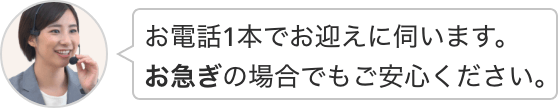 お電話1本でお迎えに伺います。お急ぎの場合でもご安心ください