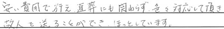 安い費用で行え、直葬にも関わらず色々対応して頂き、故人を送ることができほっとしています。
