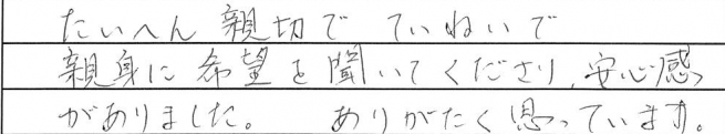 たいへん親切でていねいで
親身に希望を聞いてくださり、安心感がありました。ありがたく思っています。