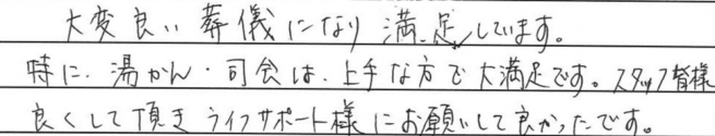 大変良い葬儀になり満足しています。
特に湯かん・司会は上手な方で大満足です。スタッフ皆様良くして頂きライフサポート様にお願いして良かったです。