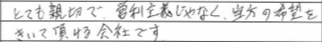 とても親切で営利主義じゃなく、当方の希望をきいて頂ける会社です